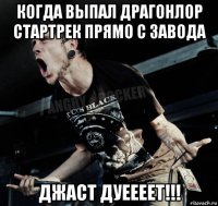 когда выпал драгонлор стартрек прямо с завода джаст дуеееет!!!