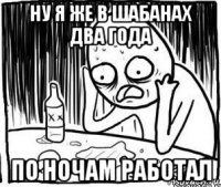 ну я же в шабанах два года по ночам работал