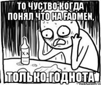 то чуство когда понял что на fadmen, только годнота