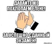 давайте же похлопаем елене! за успешно сданный экзамен!