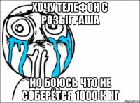 хочу телефон с розыграша но боюсь что не соберётся 1000 к нг