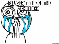 please? to the go the children 