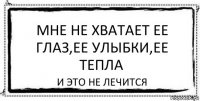 Мне не хватает ее глаз,ее улыбки,ее тепла И это не лечится