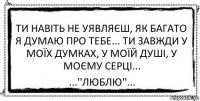 Ти навіть не уявляєш, як багато я думаю про тебе... Ти завжди у моїх думках, у моїй душі, у моєму серці... ...''Люблю''...