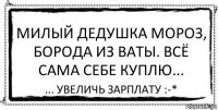 Милый Дедушка Мороз, борода из ваты. Всё сама себе куплю... ... увеличь зарплату :-*