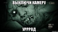 выключи камеру урррод