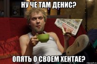 ну че там денис? опять о своем хентае?