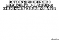 вы так загадочно прекрасны и креативите легко. в чем ваш секрет, скорей скажите? секрета нет. я ебанько. 