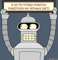 Я ЗА ТО ЧТОБЫ РОБОТЫ РАБОТАЛИ НА ЧЕРНЫХ (НЕТ)