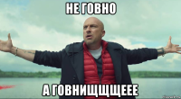 не говно а говнищщщеее