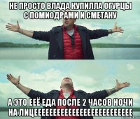 не просто влада купилла огурцы с помиодрами и сметану а это ееё еда после 2 часов ночи на лицееееееееееееееееееееееееее