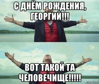 с днём рождения, георгий!!! вот такой та человечище!!!!!