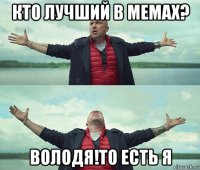 кто лучший в мемах? володя!то есть я