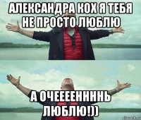 александра кох я тебя не просто люблю а очееееннннь люблю!))