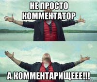 не просто комментатор а комментарищеее!!!