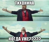 тихонина когда уже?????