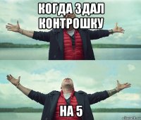 когда здал контрошку на 5