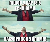 пішов у бар із 5 гривнями нахуярився у хлам!!!