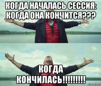 когда началась сессия: когда она кончится??? когда кончилась!!!!!!!!!