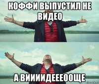 коффи выпустил не видео а виииидеееооще