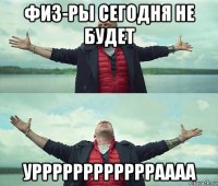 физ-ры сегодня не будет урррррррррррраааа