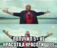  получил 5+ не красота,а красотищеее