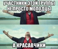 участники этой группы не просто молодцы а красавчики