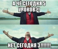 а чё сегодня 5 уроков?! нет сегодня 3!!!!!!!