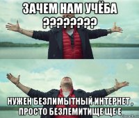 зачем нам учёба ???????? нужен безлимытный интернет , просто безлемитище ще е