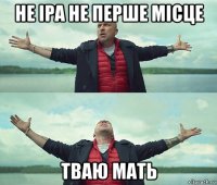 не іра не перше місце тваю мать