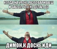 когда на уроке разговариваеш и забыл что не делал дз димон,к доске иди