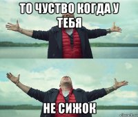 то чуство когда у тебя не сижок