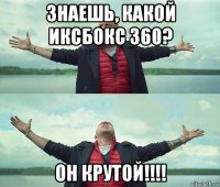 знаешь, какой иксбокс 360? он крутой!!!!