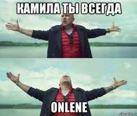 камила ты всегда onlene