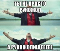 ты не просто рукожоп а рукожопищеееее