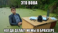 это вова когда делает мемы в браузере