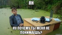 ян ну почему ты меня не понимаешь?