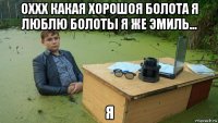 оххх какая хорошоя болота я люблю болоты я же эмиль... я