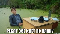  ребят всё идёт по плану