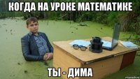 когда на уроке математике ты - дима