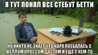 я тут понял все стебут бетти но никто не знает что кара поебалась с феллом кроссом дастом и ещё с кем-то