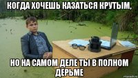 когда хочешь казаться крутым, но на самом деле ты в полном дерьме