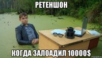 ретеншон когда залоадил 10000$