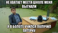 не хватает места школе меня выгнали я в болоте учился получил пятёрку