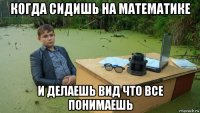 когда сидишь на математике и делаешь вид что все понимаешь