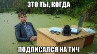 это ты, когда подписался на тич