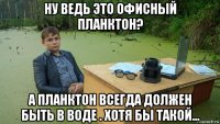 ну ведь это офисный планктон? а планктон всегда должен быть в воде . хотя бы такой...