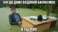 когда даже водяной бизнесмен а ты лох