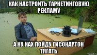 как настроить тарнетинговую рекламу а ну нах пойду гисокартон тягать