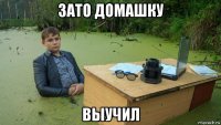 зато домашку выучил